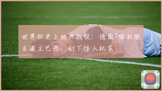世界杯史上经典战役：德国7球狂胜东道主巴西，创下惊人纪录