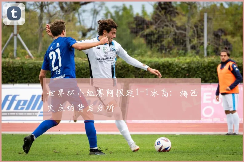 世界杯小组赛阿根廷1-1冰岛:梅西失点的背后分析