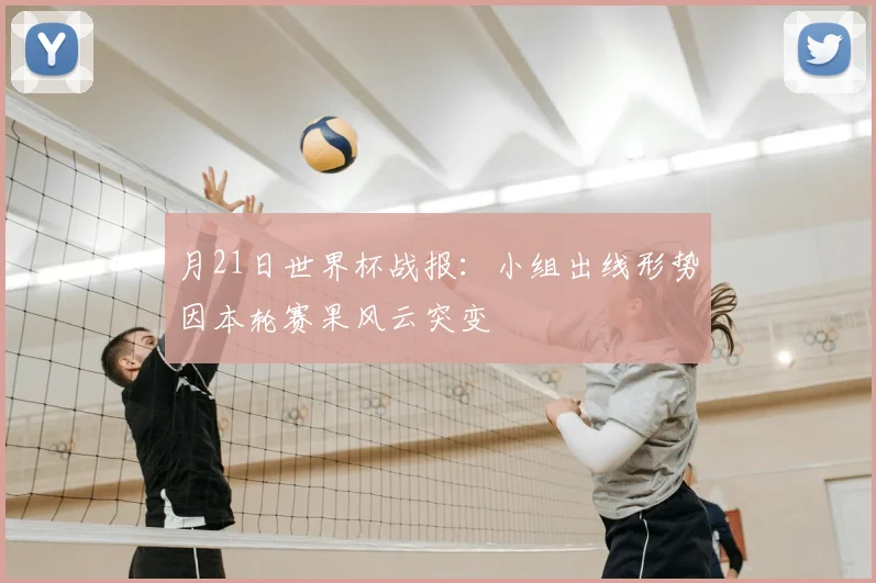 月21日世界杯战报：小组出线形势因本轮赛果风云突变