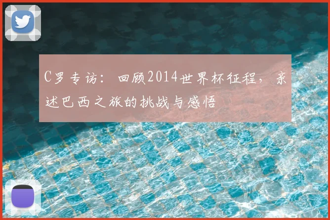 C罗专访：回顾2014世界杯征程，亲述巴西之旅的挑战与感悟