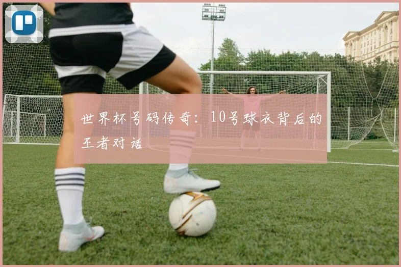 世界杯号码传奇：10号球衣背后的王者对话