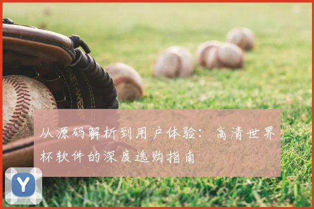 从源码解析到用户体验:高清世界杯软件的深度选购指南
