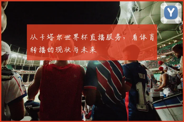 从卡塔尔世界杯直播服务，看体育转播的现状与未来