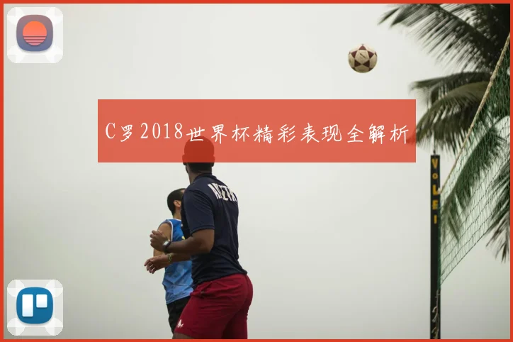C罗2018世界杯精彩表现全解析
