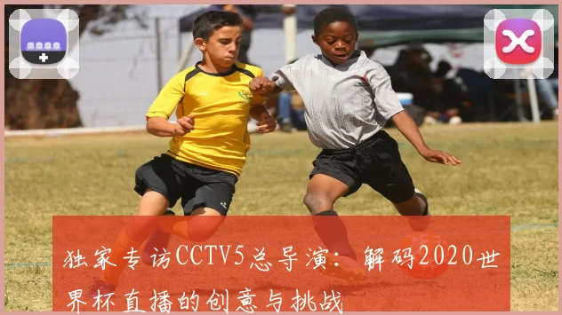 独家专访CCTV5总导演:解码2020世界杯直播的创意与挑战