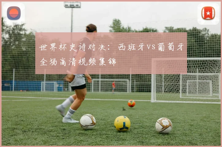 世界杯史诗对决：西班牙vs葡萄牙全场高清视频集锦