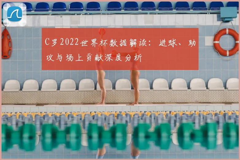 C罗2022世界杯数据解读：进球、助攻与场上贡献深度分析