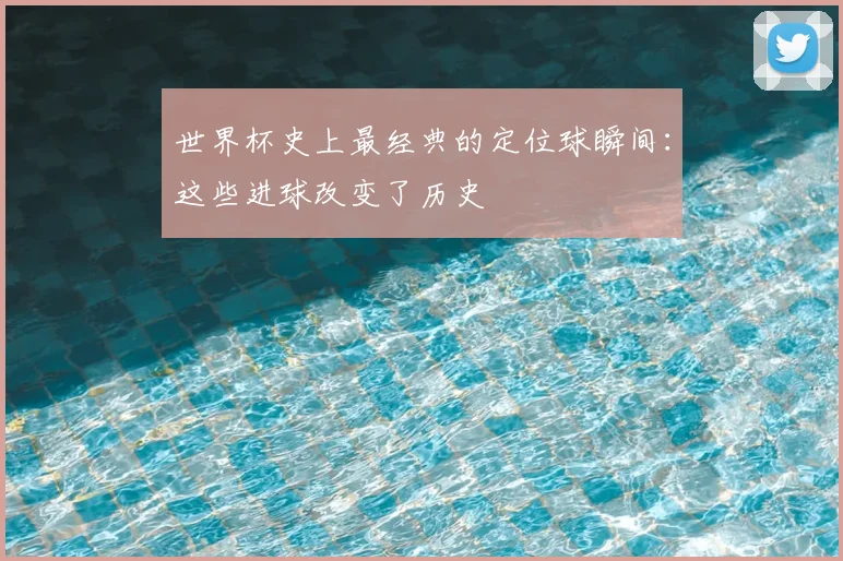 世界杯史上最经典的定位球瞬间：这些进球改变了历史
