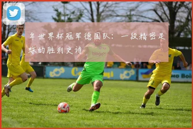 年世界杯冠军德国队:一段精密足球的胜利史诗