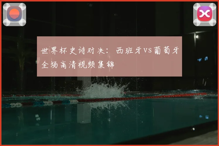世界杯史诗对决：西班牙vs葡萄牙全场高清视频集锦