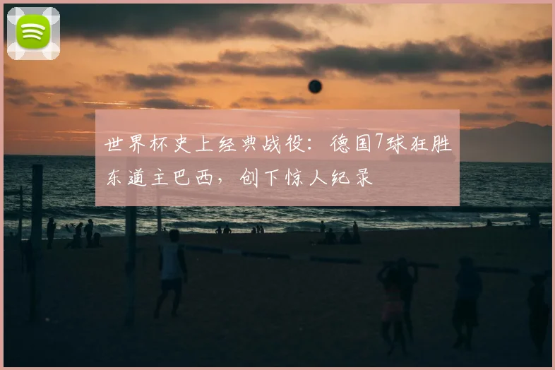世界杯史上经典战役：德国7球狂胜东道主巴西，创下惊人纪录