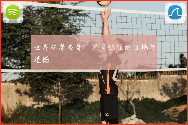 世界杯摩洛哥:黑马征程的惊艳与遗憾