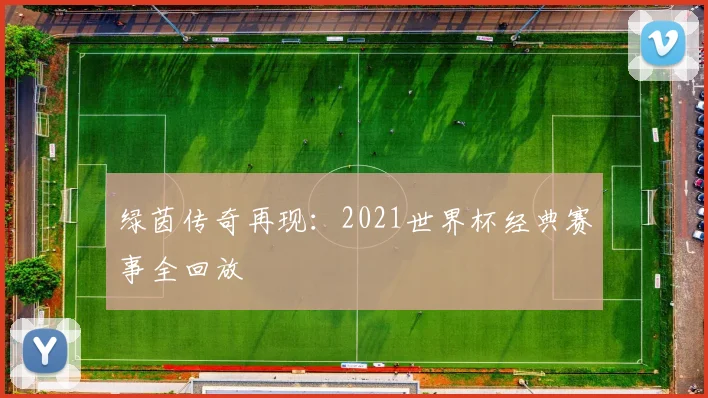 绿茵传奇再现：2021世界杯经典赛事全回放