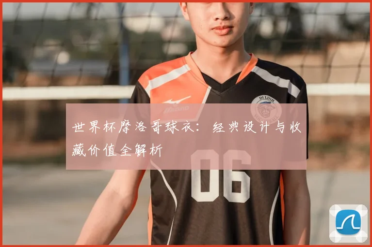 世界杯摩洛哥球衣：经典设计与收藏价值全解析