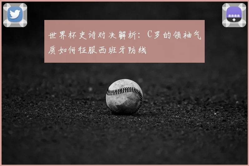 世界杯史诗对决解析：C罗的领袖气质如何征服西班牙防线