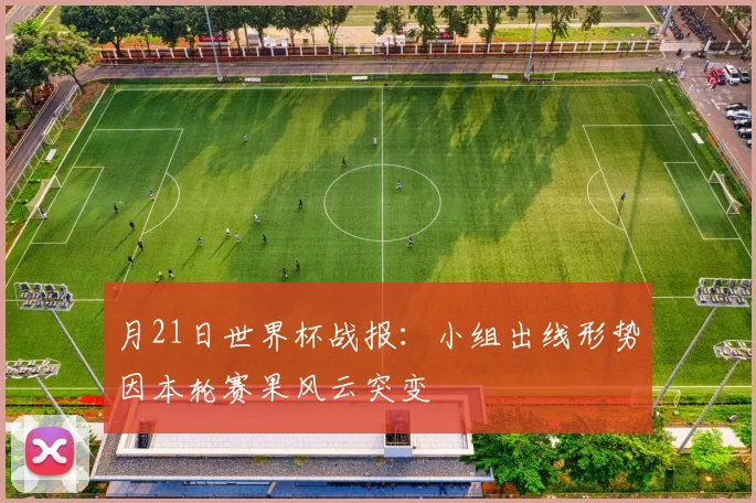 月21日世界杯战报：小组出线形势因本轮赛果风云突变