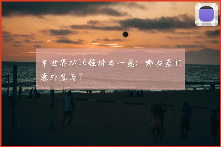 年世界杯16强排名一览：哪些豪门意外落马？