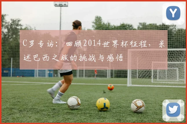 C罗专访：回顾2014世界杯征程，亲述巴西之旅的挑战与感悟