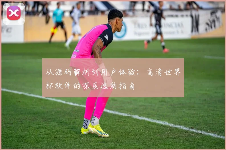 从源码解析到用户体验:高清世界杯软件的深度选购指南