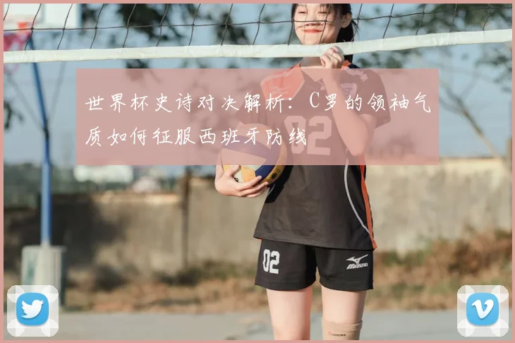 世界杯史诗对决解析：C罗的领袖气质如何征服西班牙防线