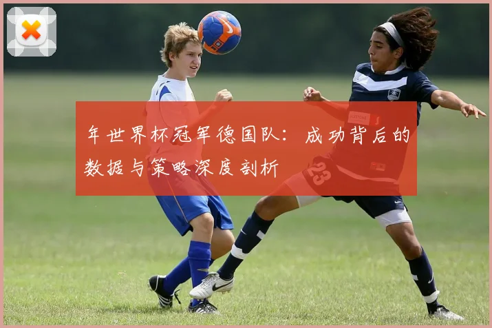 年世界杯冠军德国队:成功背后的数据与策略深度剖析
