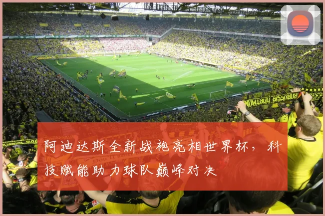 阿迪达斯全新战袍亮相世界杯，科技赋能助力球队巅峰对决