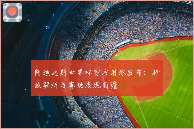 阿迪达斯世界杯官方用球发布：科技解析与赛场表现前瞻