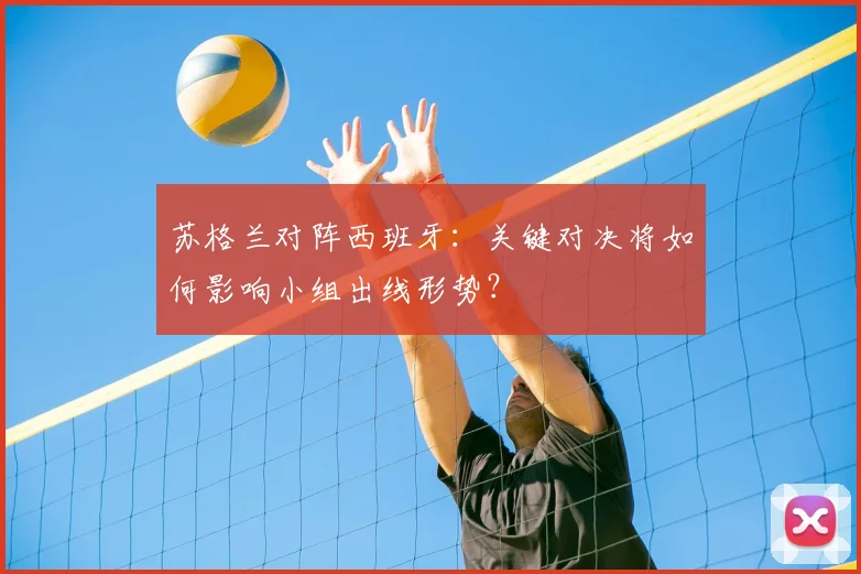 苏格兰对阵西班牙:关键对决将如何影响小组出线形势?