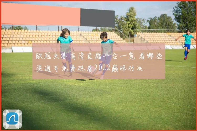 欧冠决赛高清直播平台一览 看哪些渠道可免费观看2022巅峰对决