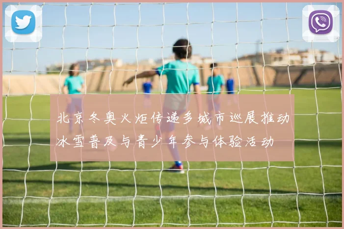 北京冬奥火炬传递多城市巡展推动冰雪普及与青少年参与体验活动