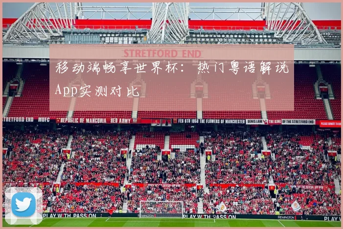 移动端畅享世界杯：热门粤语解说App实测对比