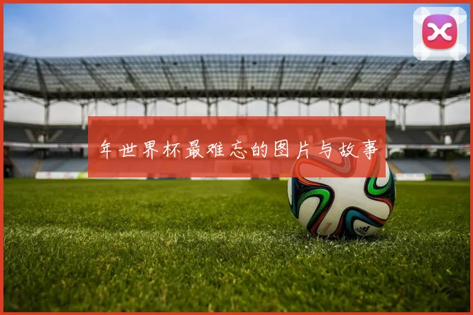年世界杯最难忘的图片与故事