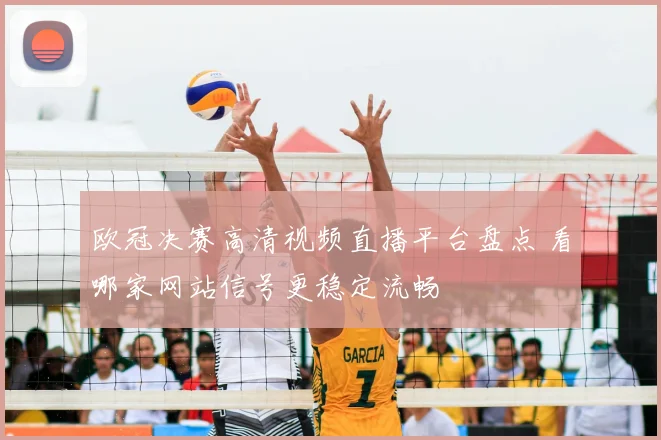 欧冠决赛高清视频直播平台盘点 看哪家网站信号更稳定流畅