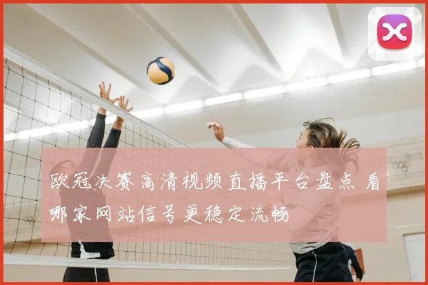 欧冠决赛高清视频直播平台盘点 看哪家网站信号更稳定流畅