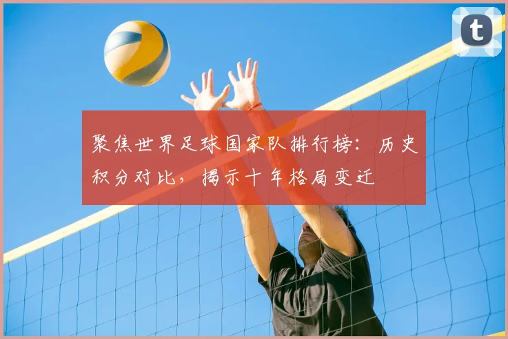 聚焦世界足球国家队排行榜：历史积分对比，揭示十年格局变迁