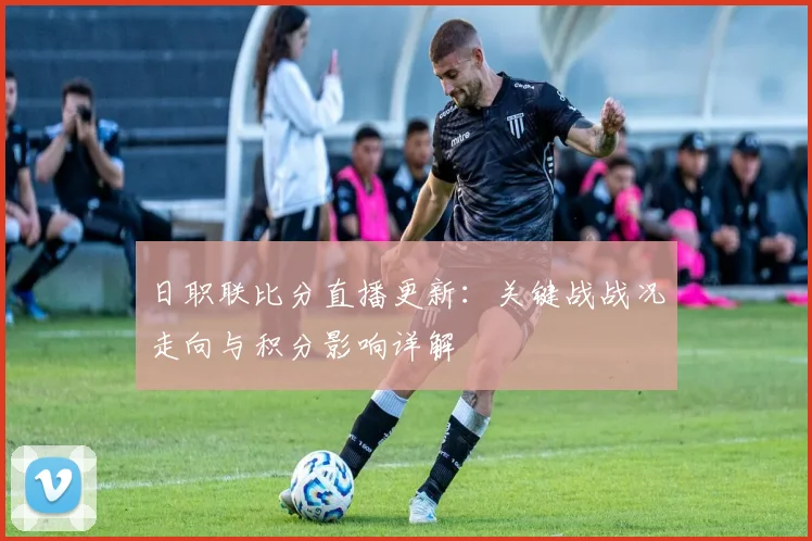 日职联比分直播更新：关键战战况走向与积分影响详解
