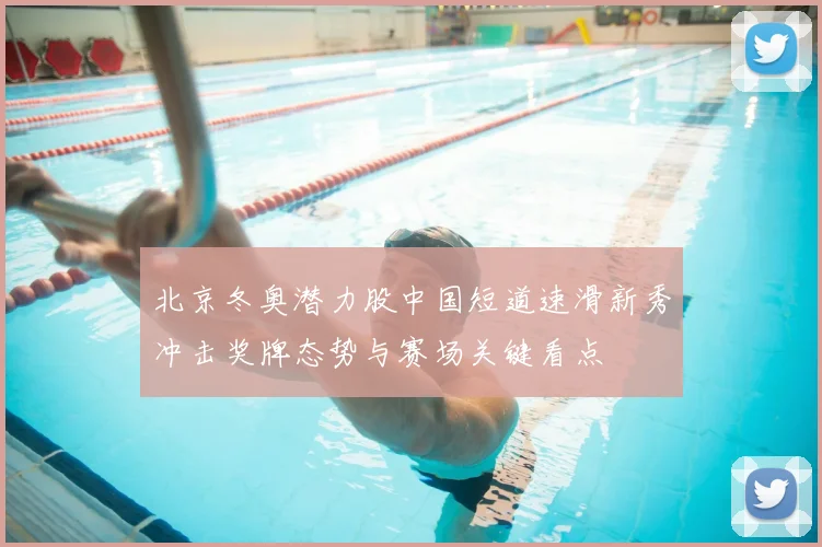 北京冬奥潜力股中国短道速滑新秀冲击奖牌态势与赛场关键看点